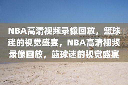 NBA高清视频录像回放，篮球迷的视觉盛宴，NBA高清视频录像回放，篮球迷的视觉盛宴-第1张图片-98直播吧