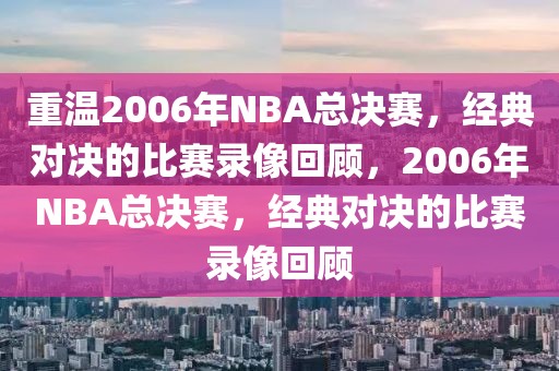 重温2006年NBA总决赛，经典对决的比赛录像回顾，2006年NBA总决赛，经典对决的比赛录像回顾-第1张图片-98直播吧