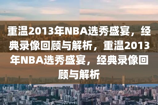 重温2013年NBA选秀盛宴，经典录像回顾与解析，重温2013年NBA选秀盛宴，经典录像回顾与解析-第1张图片-98直播吧