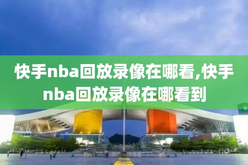 快手nba回放录像在哪看,快手nba回放录像在哪看到-第1张图片-98直播吧