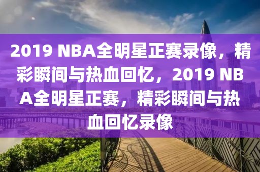 2019 NBA全明星正赛录像，精彩瞬间与热血回忆，2019 NBA全明星正赛，精彩瞬间与热血回忆录像-第1张图片-98直播吧