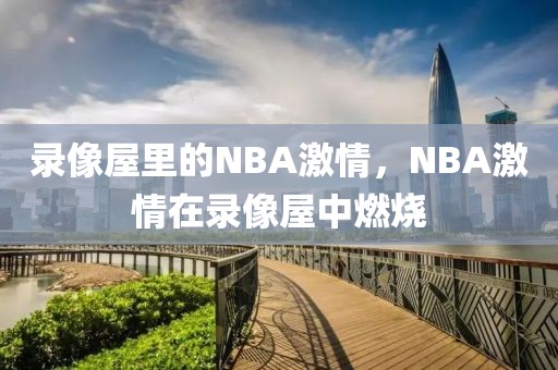 录像屋里的NBA激情，NBA激情在录像屋中燃烧-第1张图片-98直播吧