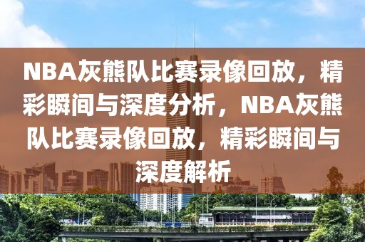 NBA灰熊队比赛录像回放，精彩瞬间与深度分析，NBA灰熊队比赛录像回放，精彩瞬间与深度解析-第1张图片-98直播吧