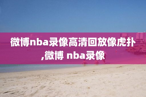 微博nba录像高清回放像虎扑,微博 nba录像-第1张图片-98直播吧