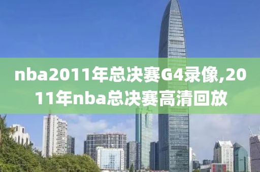 nba2011年总决赛G4录像,2011年nba总决赛高清回放-第1张图片-98直播吧