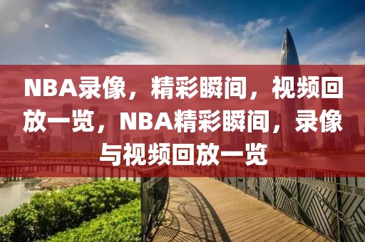 NBA录像，精彩瞬间，视频回放一览，NBA精彩瞬间，录像与视频回放一览-第1张图片-98直播吧