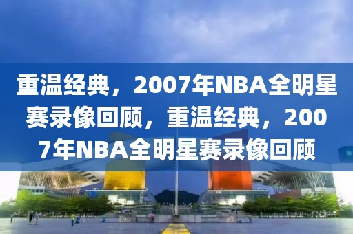 重温经典，2007年NBA全明星赛录像回顾，重温经典，2007年NBA全明星赛录像回顾-第1张图片-98直播吧