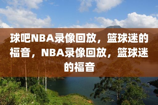 球吧NBA录像回放，篮球迷的福音，NBA录像回放，篮球迷的福音-第1张图片-98直播吧