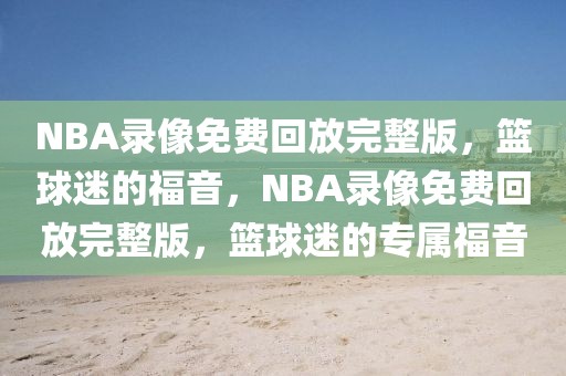 NBA录像免费回放完整版，篮球迷的福音，NBA录像免费回放完整版，篮球迷的专属福音-第1张图片-98直播吧