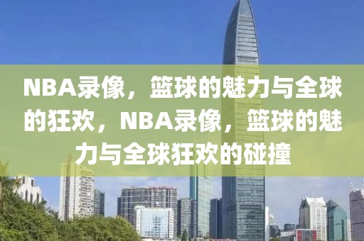 NBA录像，篮球的魅力与全球的狂欢，NBA录像，篮球的魅力与全球狂欢的碰撞-第1张图片-98直播吧