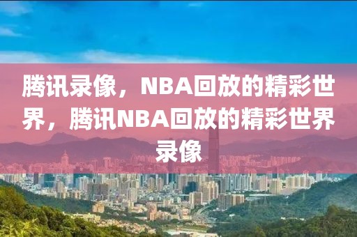 腾讯录像，NBA回放的精彩世界，腾讯NBA回放的精彩世界录像-第1张图片-98直播吧