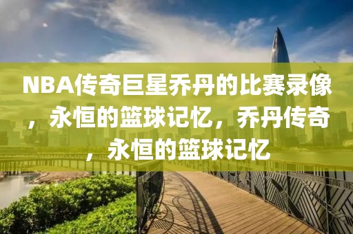 NBA传奇巨星乔丹的比赛录像，永恒的篮球记忆，乔丹传奇，永恒的篮球记忆-第1张图片-98直播吧