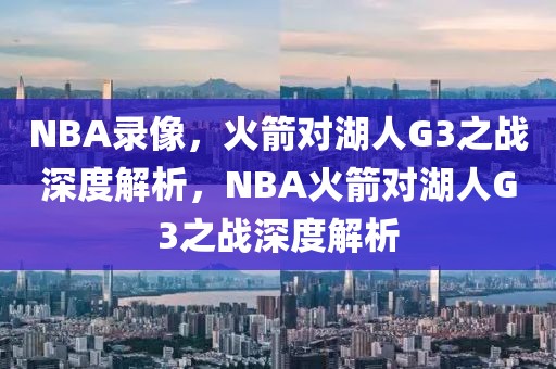 NBA录像，火箭对湖人G3之战深度解析，NBA火箭对湖人G3之战深度解析-第1张图片-98直播吧