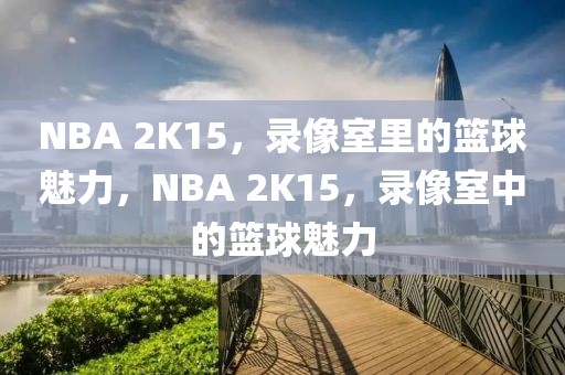 NBA 2K15，录像室里的篮球魅力，NBA 2K15，录像室中的篮球魅力-第1张图片-98直播吧