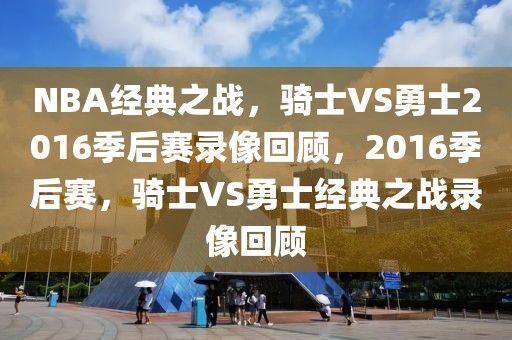 NBA经典之战，骑士VS勇士2016季后赛录像回顾，2016季后赛，骑士VS勇士经典之战录像回顾-第1张图片-98直播吧