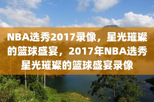 NBA选秀2017录像，星光璀璨的篮球盛宴，2017年NBA选秀星光璀璨的篮球盛宴录像-第1张图片-98直播吧