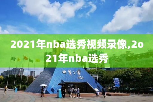 2021年nba选秀视频录像,2o21年nba选秀-第1张图片-98直播吧