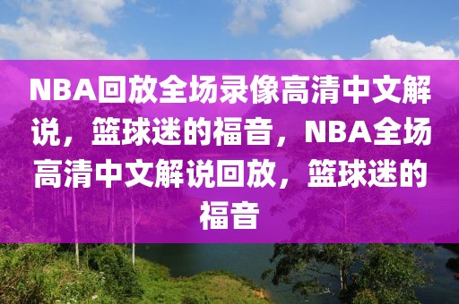 NBA回放全场录像高清中文解说，篮球迷的福音，NBA全场高清中文解说回放，篮球迷的福音-第1张图片-98直播吧