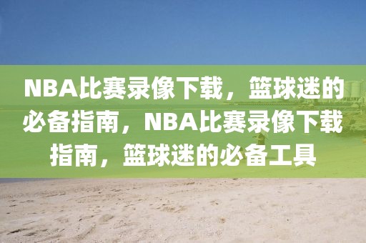 NBA比赛录像下载，篮球迷的必备指南，NBA比赛录像下载指南，篮球迷的必备工具-第1张图片-98直播吧