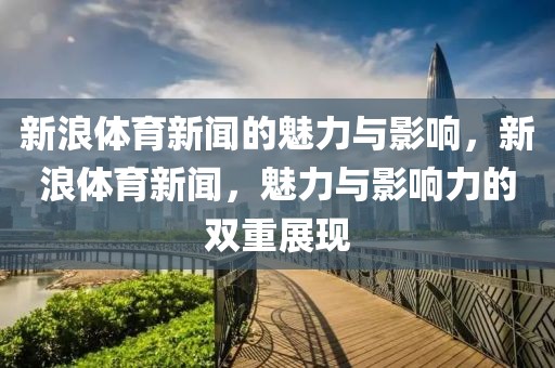 新浪体育新闻的魅力与影响，新浪体育新闻，魅力与影响力的双重展现-第1张图片-98直播吧