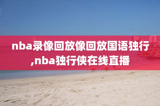 nba录像回放像回放国语独行,nba独行侠在线直播-第1张图片-98直播吧