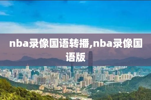 nba录像国语转播,nba录像国语版-第1张图片-98直播吧