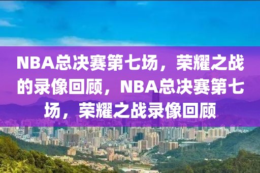 NBA总决赛第七场，荣耀之战的录像回顾，NBA总决赛第七场，荣耀之战录像回顾-第1张图片-98直播吧