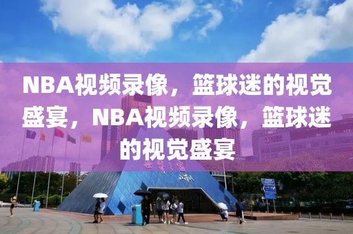 NBA视频录像，篮球迷的视觉盛宴，NBA视频录像，篮球迷的视觉盛宴-第1张图片-98直播吧