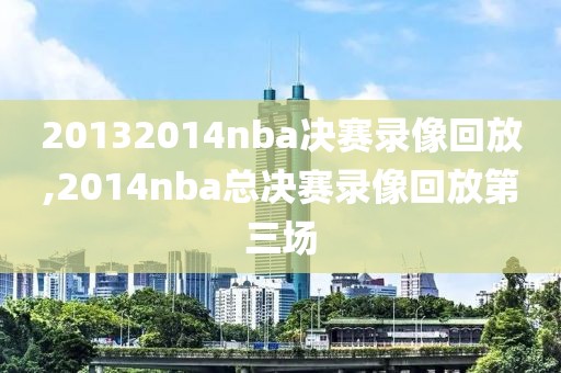 20132014nba决赛录像回放,2014nba总决赛录像回放第三场-第1张图片-98直播吧