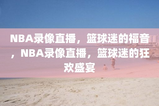 NBA录像直播，篮球迷的福音，NBA录像直播，篮球迷的狂欢盛宴-第1张图片-98直播吧