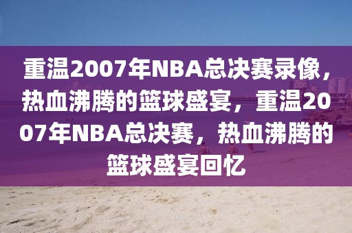 重温2007年NBA总决赛录像，热血沸腾的篮球盛宴，重温2007年NBA总决赛，热血沸腾的篮球盛宴回忆-第1张图片-98直播吧