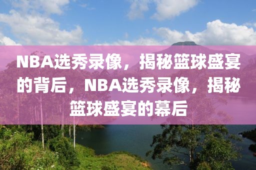 NBA选秀录像，揭秘篮球盛宴的背后，NBA选秀录像，揭秘篮球盛宴的幕后-第1张图片-98直播吧