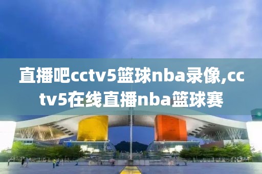 直播吧cctv5篮球nba录像,cctv5在线直播nba篮球赛-第1张图片-98直播吧