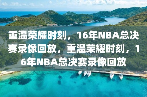 重温荣耀时刻，16年NBA总决赛录像回放，重温荣耀时刻，16年NBA总决赛录像回放-第1张图片-98直播吧