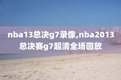 nba13总决g7录像,nba2013总决赛g7超清全场回放-第1张图片-98直播吧