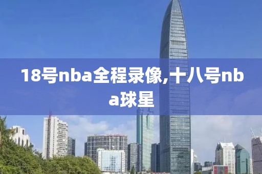 18号nba全程录像,十八号nba球星-第1张图片-98直播吧