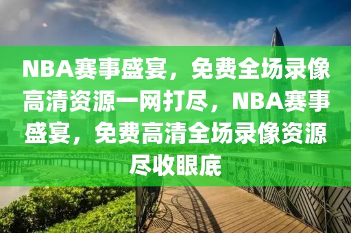 NBA赛事盛宴，免费全场录像高清资源一网打尽，NBA赛事盛宴，免费高清全场录像资源尽收眼底-第1张图片-98直播吧