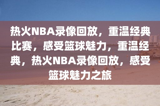 热火NBA录像回放，重温经典比赛，感受篮球魅力，重温经典，热火NBA录像回放，感受篮球魅力之旅-第1张图片-98直播吧