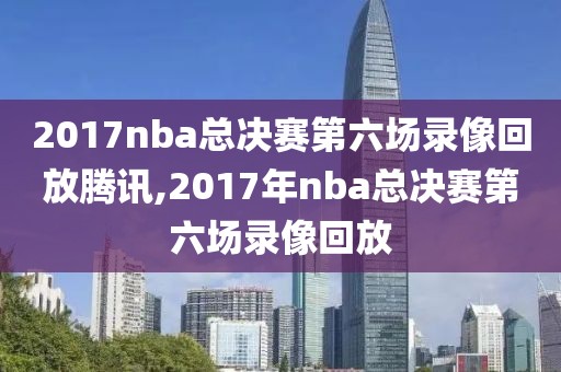 2017nba总决赛第六场录像回放腾讯,2017年nba总决赛第六场录像回放-第1张图片-98直播吧