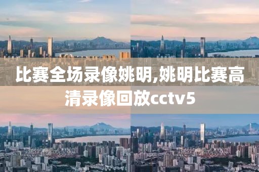 比赛全场录像姚明,姚明比赛高清录像回放cctv5-第1张图片-98直播吧