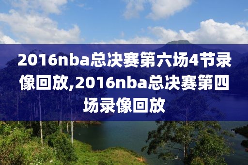 2016nba总决赛第六场4节录像回放,2016nba总决赛第四场录像回放-第1张图片-98直播吧