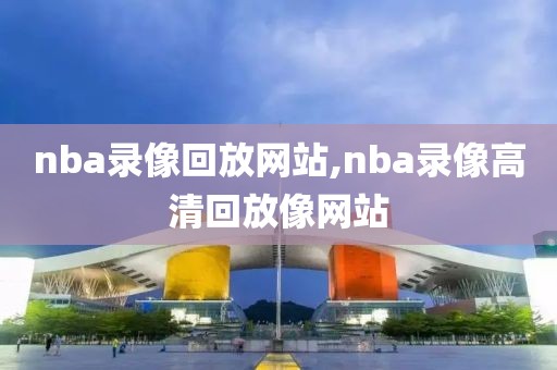 nba录像回放网站,nba录像高清回放像网站-第1张图片-98直播吧