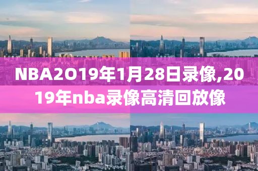 NBA2O19年1月28日录像,2019年nba录像高清回放像-第1张图片-98直播吧