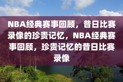 NBA经典赛事回顾，昔日比赛录像的珍贵记忆，NBA经典赛事回顾，珍贵记忆的昔日比赛录像-第1张图片-98直播吧