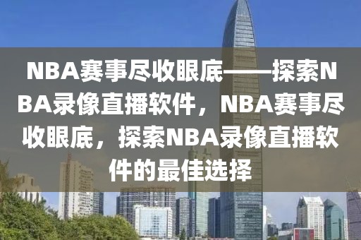 NBA赛事尽收眼底——探索NBA录像直播软件，NBA赛事尽收眼底，探索NBA录像直播软件的最佳选择-第1张图片-98直播吧