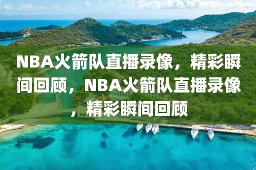 NBA火箭队直播录像，精彩瞬间回顾，NBA火箭队直播录像，精彩瞬间回顾-第1张图片-98直播吧