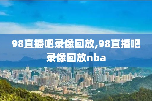 98直播吧录像回放,98直播吧录像回放nba-第1张图片-98直播吧