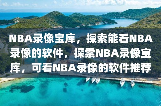 NBA录像宝库，探索能看NBA录像的软件，探索NBA录像宝库，可看NBA录像的软件推荐-第1张图片-98直播吧