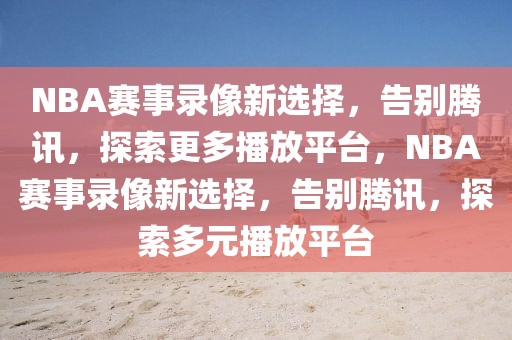 NBA赛事录像新选择，告别腾讯，探索更多播放平台，NBA赛事录像新选择，告别腾讯，探索多元播放平台-第1张图片-98直播吧