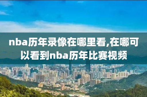 nba历年录像在哪里看,在哪可以看到nba历年比赛视频-第1张图片-98直播吧